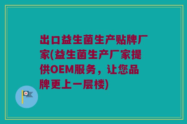 出口益生菌生产贴牌厂家(益生菌生产厂家提供OEM服务,让您品牌更上一层楼) 出口益生菌生产贴牌厂家(益生菌生产厂家提供OEM服务,让您品牌更上一层楼)
