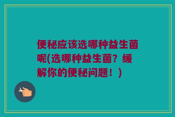 应该选哪种益生菌呢(选哪种益生菌?缓解你的问题!) 应该选哪种益生菌呢(选哪种益生菌?缓解你的问题!)