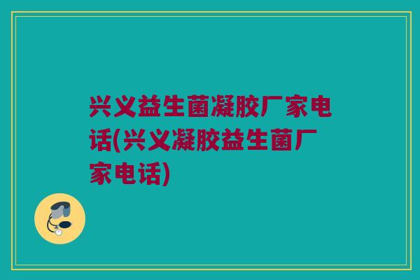 兴义益生菌凝胶厂家电话(兴义凝胶益生菌厂家电话) 兴义益生菌凝胶厂家电话(兴义凝胶益生菌厂家电话)