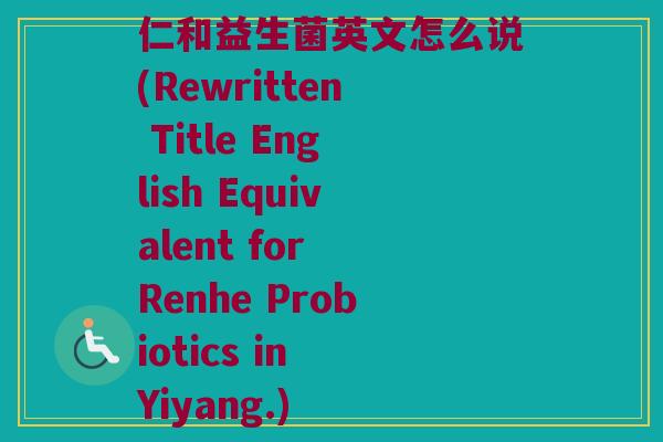 仁和益生菌英文怎么说(Rewritten Title English Equivalent for Renhe Probiotics in Yiyang.) 仁和益生菌英文怎么说(Rewritten Title English Equivalent for Renhe Probiotics in Yiyang.)