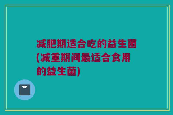 减肥期适合吃的益生菌(减重期间最适合食用的益生菌)
