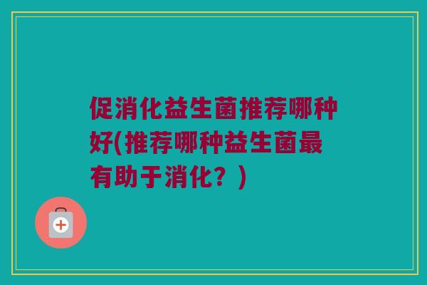 促消化益生菌推荐哪种好(推荐哪种益生菌最有助于消化？)