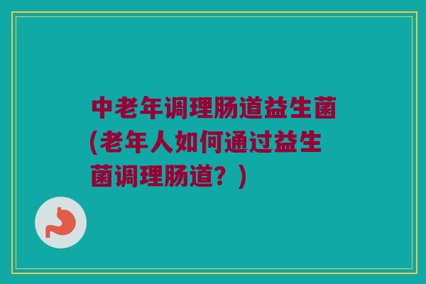 中老年调理肠道益生菌(老年人如何通过益生菌调理肠道?) 中老年调理肠道益生菌(老年人如何通过益生菌调理肠道?)