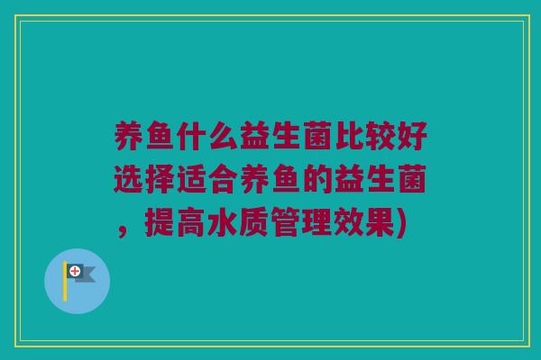 养鱼什么益生菌比较好选择适合养鱼的益生菌，提高水质管理效果)