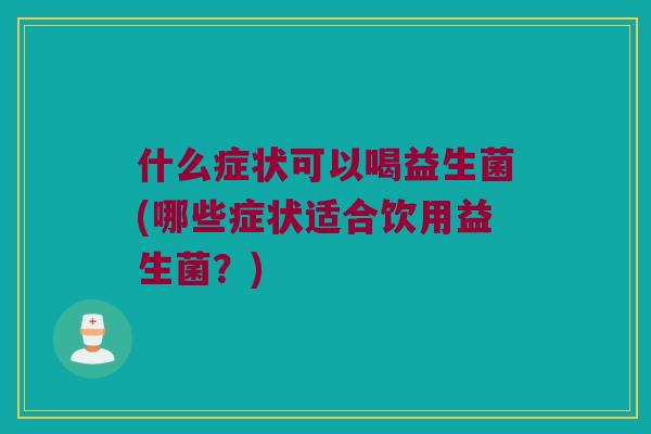 什么症状可以喝益生菌(哪些症状适合饮用益生菌?) 什么症状可以喝益生菌(哪些症状适合饮用益生菌?)