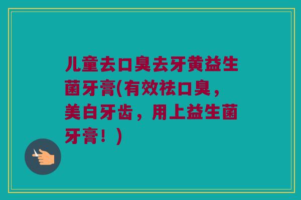 儿童去去牙黄益生菌牙膏(有效祛,美白牙齿,用上益生菌牙膏!) 儿童去去牙黄益生菌牙膏(有效祛,美白牙齿,用上益生菌牙膏!)