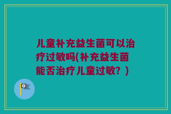 儿童补充益生菌可以吗(补充益生菌能否儿童?) 儿童补充益生菌可以吗(补充益生菌能否儿童?)