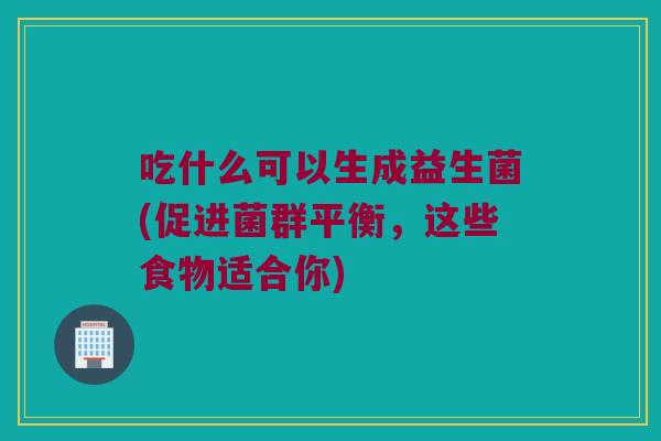 吃什么可以生成益生菌(促进菌群平衡，这些食物适合你)