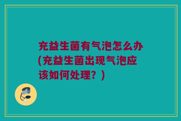 充益生菌有气泡怎么办(充益生菌出现气泡应该如何处理?) 充益生菌有气泡怎么办(充益生菌出现气泡应该如何处理?)