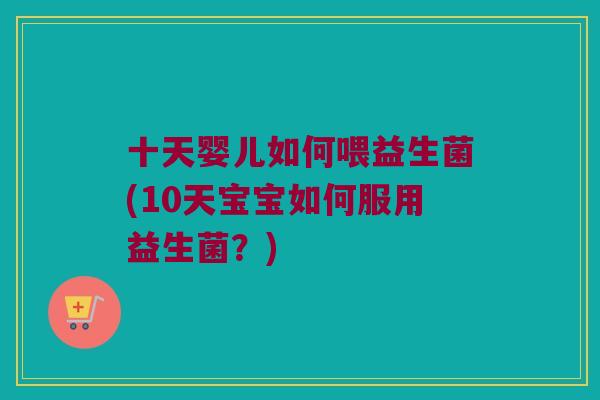 十天婴儿如何喂益生菌(10天宝宝如何服用益生菌?) 十天婴儿如何喂益生菌(10天宝宝如何服用益生菌?)