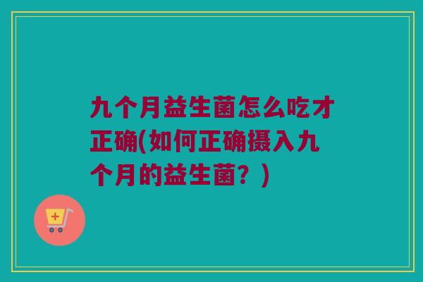九个月益生菌怎么吃才正确(如何正确摄入九个月的益生菌？)