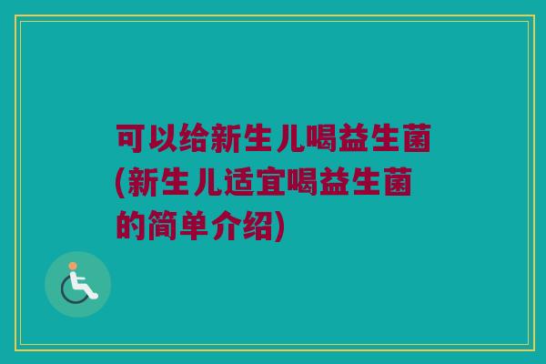 可以给新生儿喝益生菌(新生儿适宜喝益生菌的简单介绍)