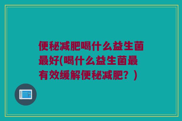 便秘减肥喝什么益生菌最好(喝什么益生菌最有效缓解便秘减肥？)