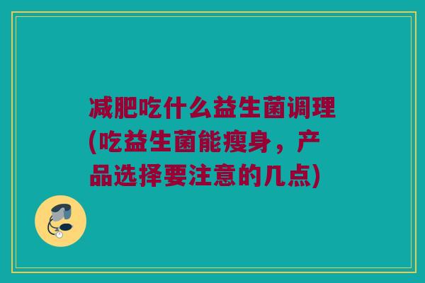 吃什么益生菌调理(吃益生菌能瘦身,产品选择要注意的几点) 吃什么益生菌调理(吃益生菌能瘦身,产品选择要注意的几点)