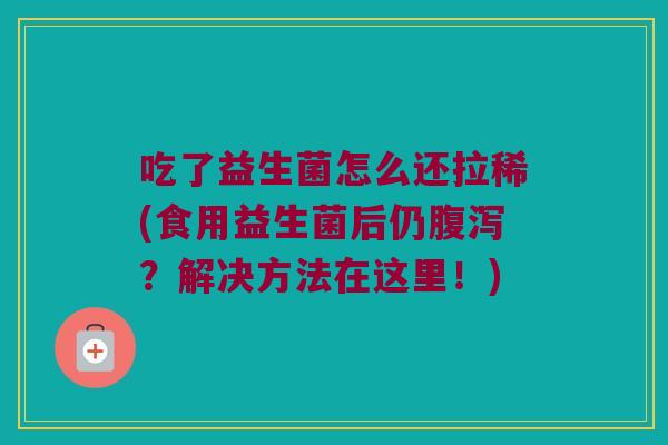吃了益生菌怎么还拉稀(食用益生菌后仍腹泻？解决方法在这里！)