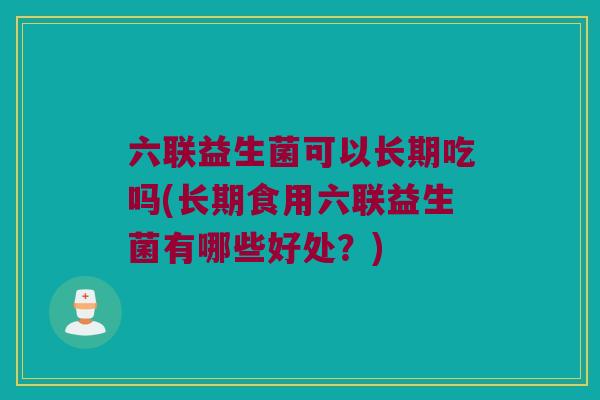 六联益生菌可以长期吃吗(长期食用六联益生菌有哪些好处?) 六联益生菌可以长期吃吗(长期食用六联益生菌有哪些好处?)