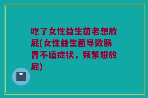 吃了女性益生菌老想放屁(女性益生菌导致肠胃不适症状，频繁想放屁)