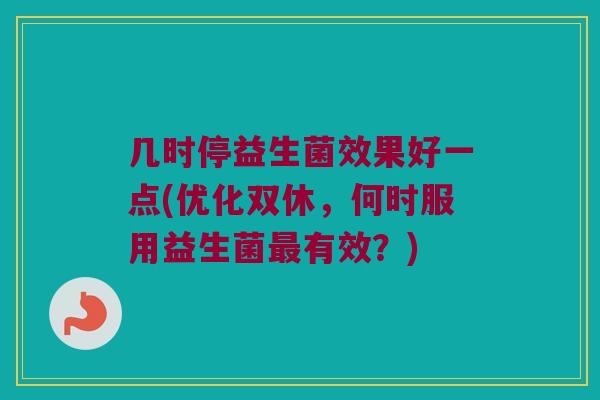 几时停益生菌效果好一点(优化双休，何时服用益生菌最有效？)