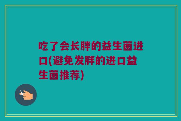 吃了会长胖的益生菌进口(避免发胖的进口益生菌推荐) 吃了会长胖的益生菌进口(避免发胖的进口益生菌推荐)