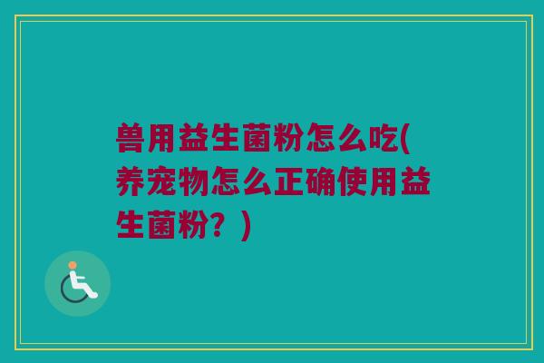 兽用益生菌粉怎么吃(养宠物怎么正确使用益生菌粉？)