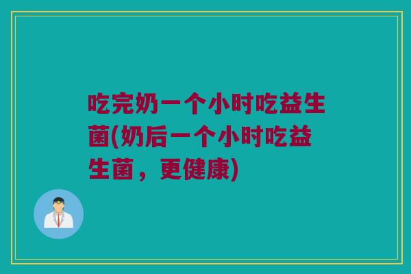 吃完奶一个小时吃益生菌(奶后一个小时吃益生菌，更健康)