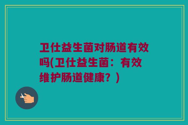 卫仕益生菌对肠道有效吗(卫仕益生菌:有效维护肠道健康?) 卫仕益生菌对肠道有效吗(卫仕益生菌:有效维护肠道健康?)