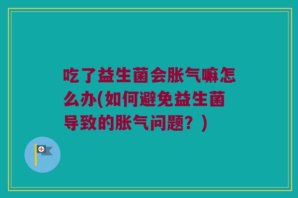 吃了益生菌会胀气嘛怎么办(如何避免益生菌导致的胀气问题？)