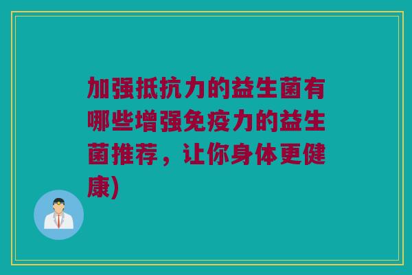 加强的益生菌有哪些增强力的益生菌推荐,让你身体更健康) 加强的益生菌有哪些增强力的益生菌推荐,让你身体更健康)