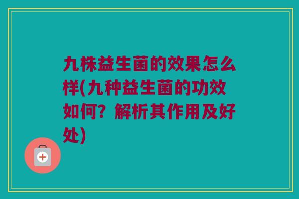 九株益生菌的效果怎么样(九种益生菌的功效如何？解析其作用及好处)
