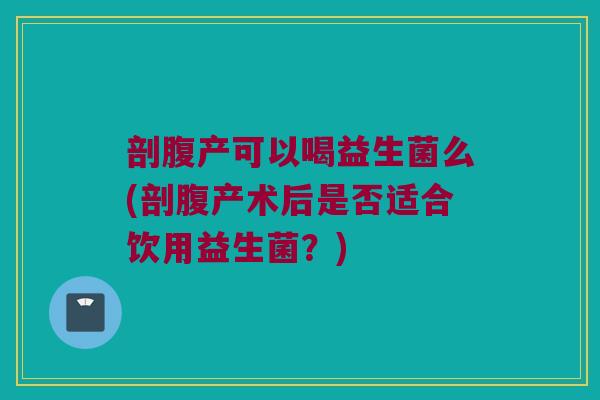 剖腹产可以喝益生菌么(剖腹产术后是否适合饮用益生菌？)