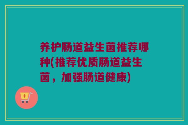 养护肠道益生菌推荐哪种(推荐优质肠道益生菌，加强肠道健康)