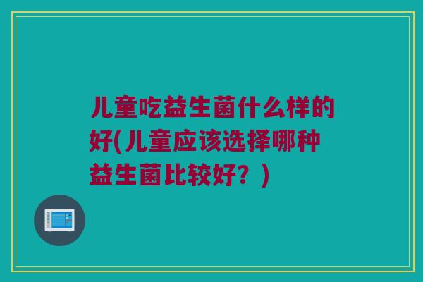 儿童吃益生菌什么样的好(儿童应该选择哪种益生菌比较好？)