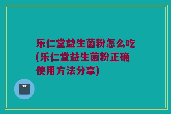 乐仁堂益生菌粉怎么吃(乐仁堂益生菌粉正确使用方法分享)