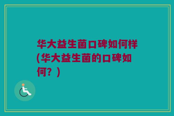 华大益生菌口碑如何样(华大益生菌的口碑如何?) 华大益生菌口碑如何样(华大益生菌的口碑如何?)