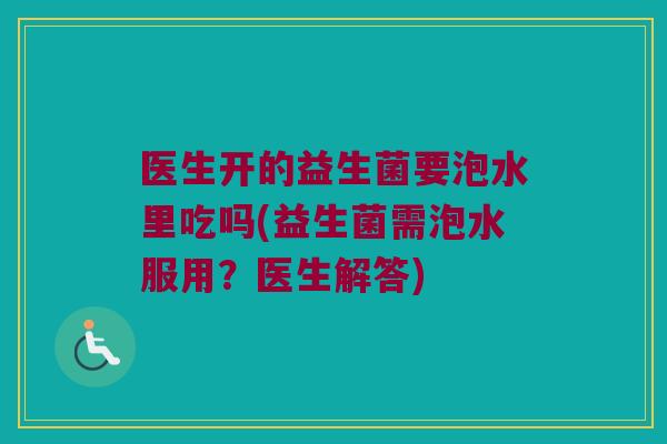医生开的益生菌要泡水里吃吗(益生菌需泡水服用？医生解答)