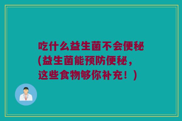 吃什么益生菌不会便秘(益生菌能预防便秘，这些食物够你补充！)