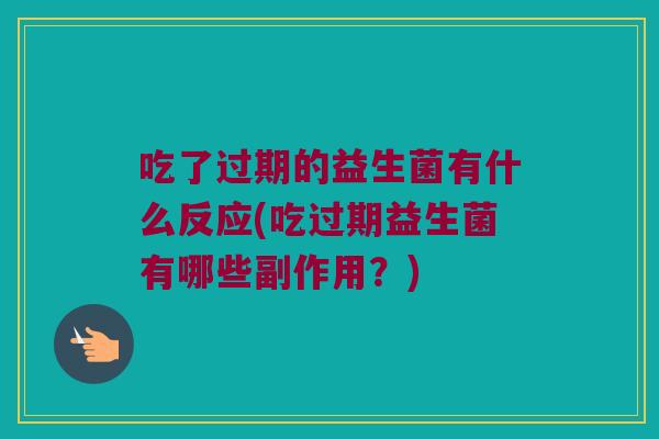吃了过期的益生菌有什么反应(吃过期益生菌有哪些副作用？)