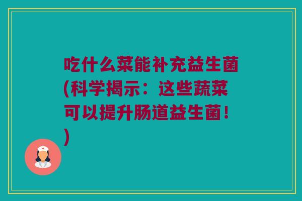 吃什么菜能补充益生菌(科学揭示：这些蔬菜可以提升肠道益生菌！)
