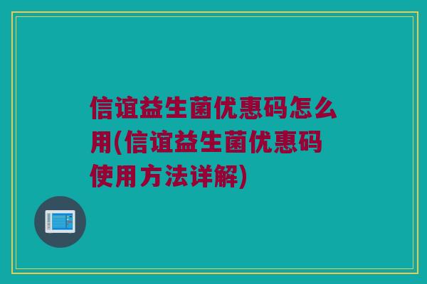 信谊益生菌优惠码怎么用(信谊益生菌优惠码使用方法详解)