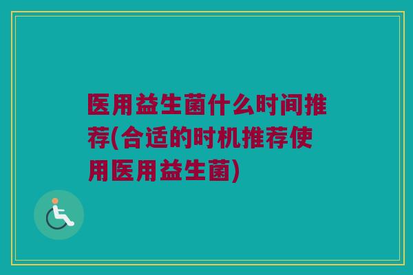 医用益生菌什么时间推荐(合适的时机推荐使用医用益生菌)
