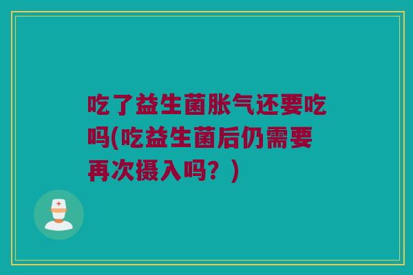 吃了益生菌胀气还要吃吗(吃益生菌后仍需要再次摄入吗？)