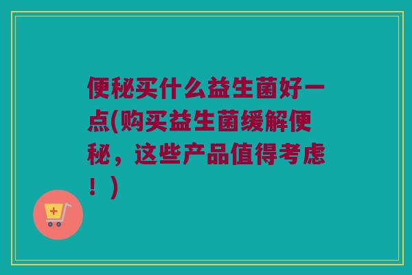 买什么益生菌好一点(购买益生菌缓解,这些产品值得考虑!) 买什么益生菌好一点(购买益生菌缓解,这些产品值得考虑!)