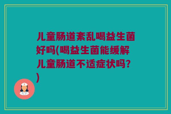 儿童肠道紊乱喝益生菌好吗(喝益生菌能缓解儿童肠道不适症状吗?) 儿童肠道紊乱喝益生菌好吗(喝益生菌能缓解儿童肠道不适症状吗?)