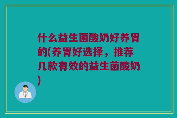 什么益生菌酸奶好养胃的(养胃好选择,推荐几款有效的益生菌酸奶) 什么益生菌酸奶好养胃的(养胃好选择,推荐几款有效的益生菌酸奶)