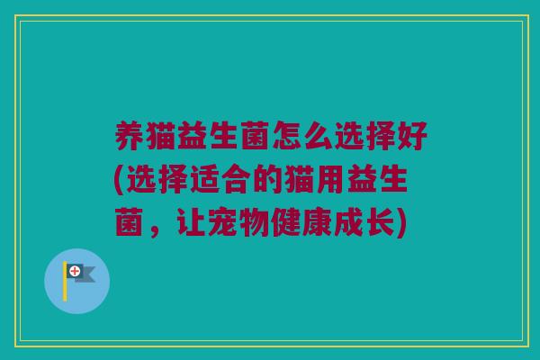 养猫益生菌怎么选择好(选择适合的猫用益生菌,让宠物健康成长) 养猫益生菌怎么选择好(选择适合的猫用益生菌,让宠物健康成长)