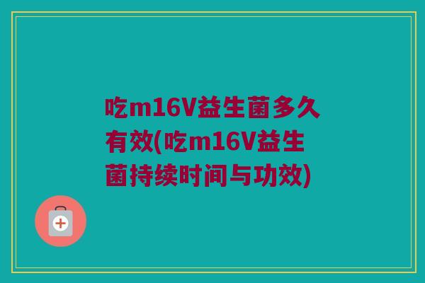 吃m16V益生菌多久有效(吃m16V益生菌持续时间与功效) 吃m16V益生菌多久有效(吃m16V益生菌持续时间与功效)