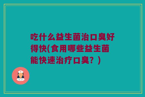 吃什么益生菌好得快(食用哪些益生菌能快速?) 吃什么益生菌好得快(食用哪些益生菌能快速?)