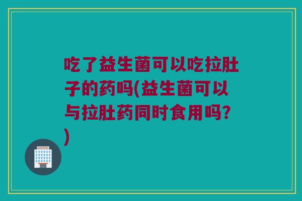 吃了益生菌可以吃拉肚子的药吗(益生菌可以与拉肚药同时食用吗?) 吃了益生菌可以吃拉肚子的药吗(益生菌可以与拉肚药同时食用吗?)