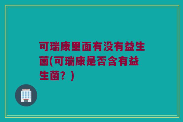 可瑞康里面有没有益生菌(可瑞康是否含有益生菌？)
