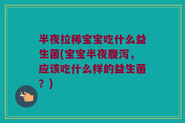 半夜拉稀宝宝吃什么益生菌(宝宝半夜腹泻，应该吃什么样的益生菌？)